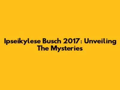 Ipseikylese Busch 2017: Unveiling The Mysteries