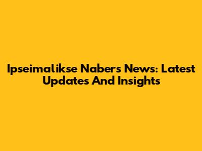 Ipseimalikse Nabers News: Latest Updates And Insights