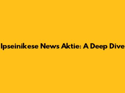 Ipseinikese News Aktie: A Deep Dive