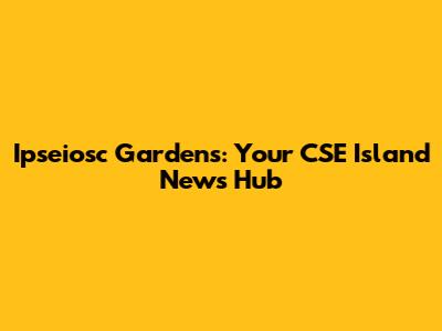 Ipseiosc Gardens: Your CSE Island News Hub