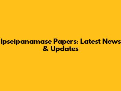 Ipseipanamase Papers: Latest News & Updates