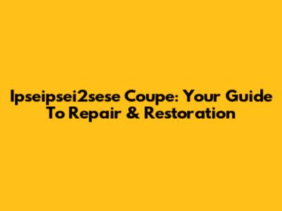 Ipseipsei2sese Coupe: Your Guide To Repair & Restoration