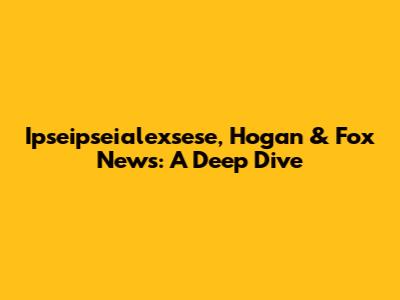 Ipseipseialexsese, Hogan & Fox News: A Deep Dive