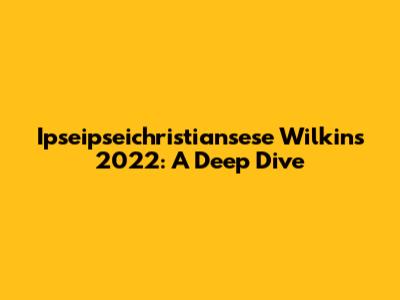 Ipseipseichristiansese Wilkins 2022: A Deep Dive