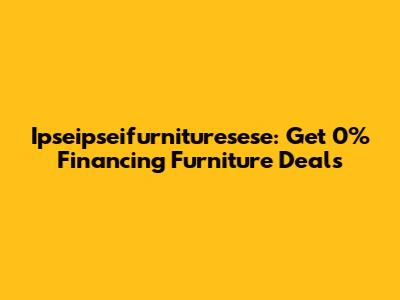Ipseipseifurnituresese: Get 0% Financing Furniture Deals