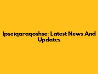 Ipseiqaraqoshse: Latest News And Updates