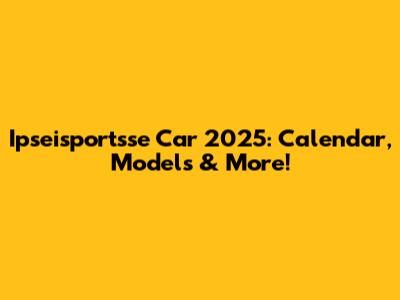 Ipseisportsse Car 2025: Calendar, Models & More!