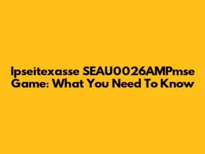 Ipseitexasse SEAU0026AMPmse Game: What You Need To Know