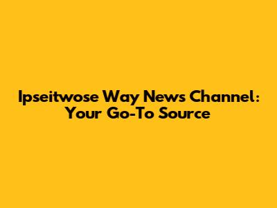 Ipseitwose Way News Channel: Your Go-To Source