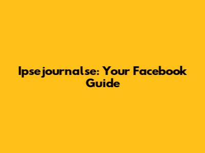 Ipsejournalse: Your Facebook Guide
