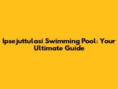 Ipsejuttulasi Swimming Pool: Your Ultimate Guide