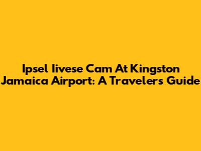 Ipsel Iivese Cam At Kingston Jamaica Airport: A Traveler's Guide