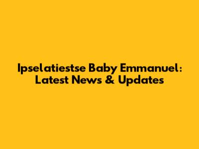 Ipselatiestse Baby Emmanuel: Latest News & Updates