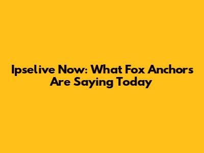 Ipselive Now: What Fox Anchors Are Saying Today