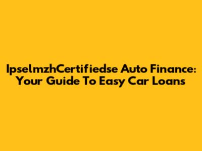 IpselmzhCertifiedse Auto Finance: Your Guide To Easy Car Loans