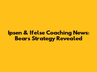 Ipsen & Ifelse Coaching News: Bears' Strategy Revealed