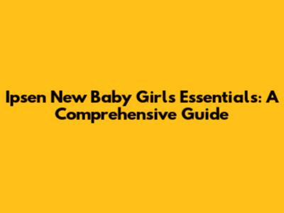 Ipsen New Baby Girl's Essentials: A Comprehensive Guide