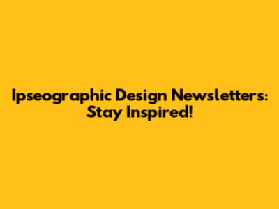 Ipseographic Design Newsletters: Stay Inspired!