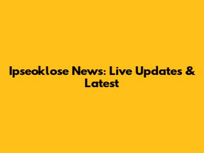 Ipseoklose News: Live Updates & Latest