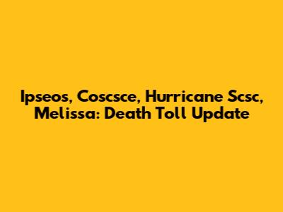 Ipseos, Coscsce, Hurricane Scsc, Melissa: Death Toll Update