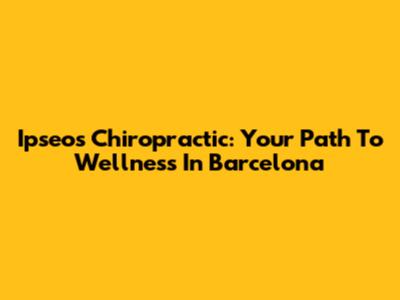 Ipseos Chiropractic: Your Path To Wellness In Barcelona