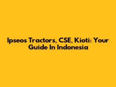 Ipseos Tractors, CSE, Kioti: Your Guide In Indonesia