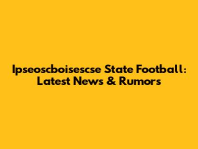 Ipseoscboisescse State Football: Latest News & Rumors