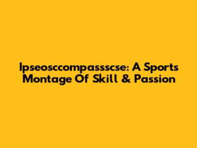 Ipseosccompassscse: A Sports Montage Of Skill & Passion