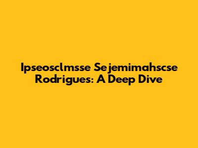 Ipseosclmsse Sejemimahscse Rodrigues: A Deep Dive