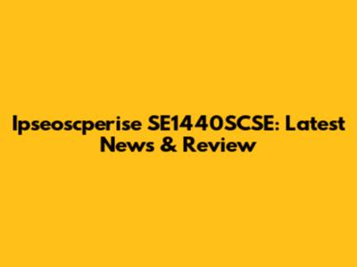 Ipseoscperise SE1440SCSE: Latest News & Review