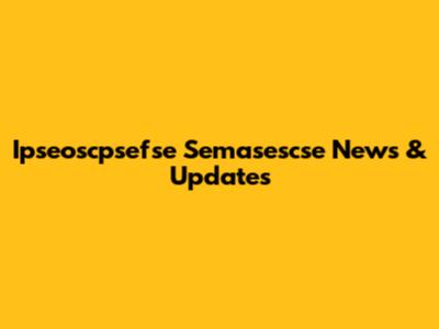 Ipseoscpsefse Semasescse News & Updates
