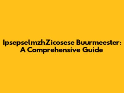 IpsepselmzhZicosese Buurmeester: A Comprehensive Guide