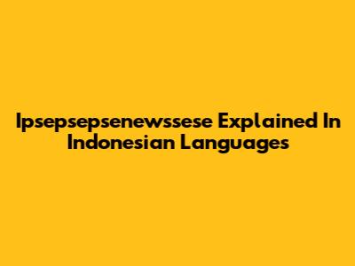 Ipsepsepsenewssese Explained In Indonesian Languages