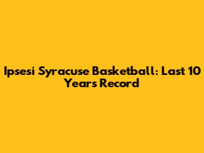 Ipsesi Syracuse Basketball: Last 10 Years Record