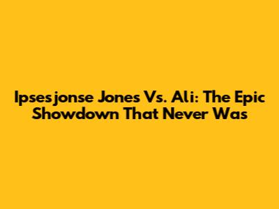 Ipsesjonse Jones Vs. Ali: The Epic Showdown That Never Was