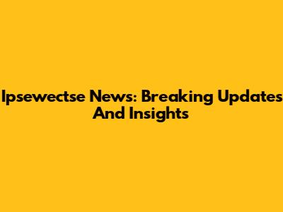 Ipsewectse News: Breaking Updates And Insights