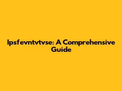 Ipsfevntvtvse: A Comprehensive Guide
