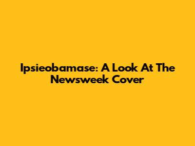Ipsieobamase: A Look At The Newsweek Cover