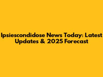Ipsiescondidose News Today: Latest Updates & 2025 Forecast
