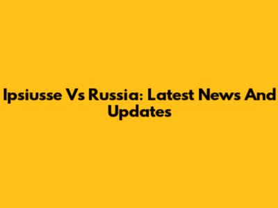 Ipsiusse Vs Russia: Latest News And Updates