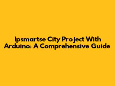 Ipsmartse City Project With Arduino: A Comprehensive Guide