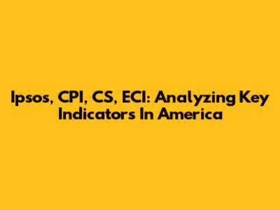 Ipsos, CPI, CS, ECI: Analyzing Key Indicators In America