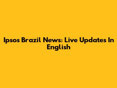 Ipsos Brazil News: Live Updates In English
