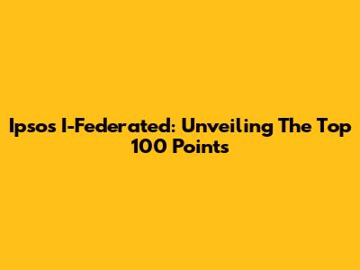Ipsos I-Federated: Unveiling The Top 100 Points