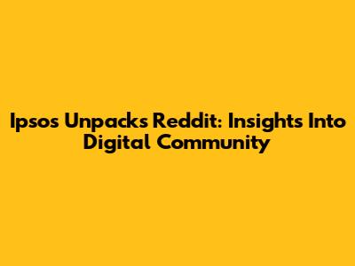 Ipsos Unpacks Reddit: Insights Into Digital Community