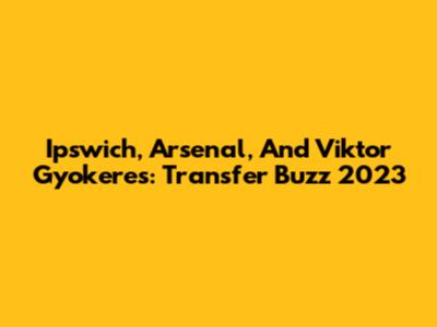 Ipswich, Arsenal, And Viktor Gyokeres: Transfer Buzz 2023