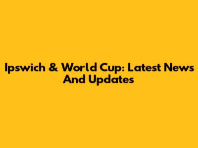 Ipswich & World Cup: Latest News And Updates