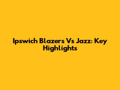 Ipswich Blazers Vs Jazz: Key Highlights