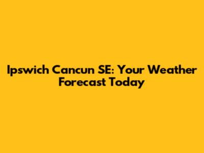 Ipswich Cancun SE: Your Weather Forecast Today