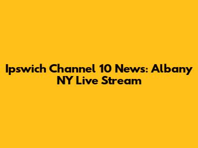 Ipswich Channel 10 News: Albany NY Live Stream